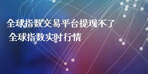 全球指数交易平台提现不了 全球指数实时行情