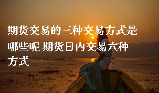 期货交易的三种交易方式是哪些呢 期货日内交易六种方式