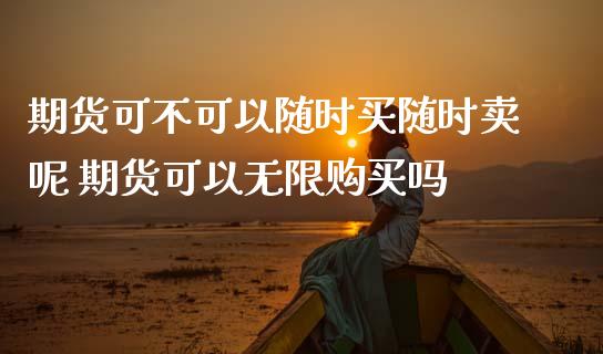期货可不可以随时买随时卖呢 期货可以无限购买吗