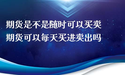 期货是不是随时可以买卖 期货可以每天买进卖出吗