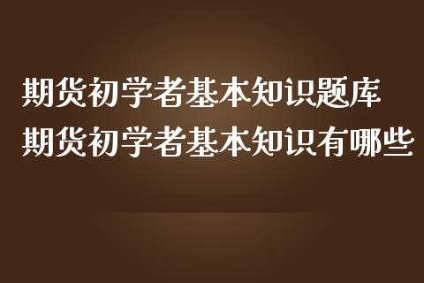 期货初学者基本知识题库 期货初学者基本知识有哪些