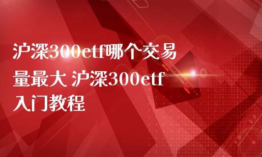 沪深300etf哪个交易量最大 沪深300etf入门教程