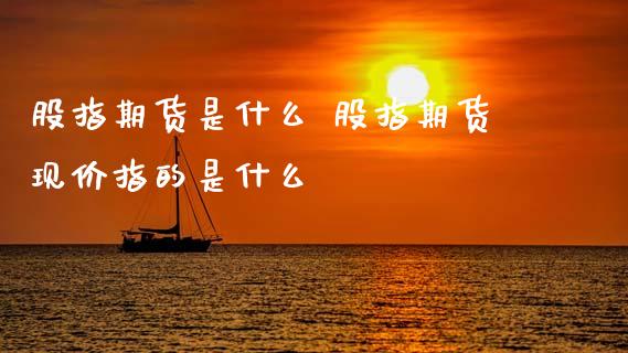 股指期货是什么 股指期货现价指的是什么