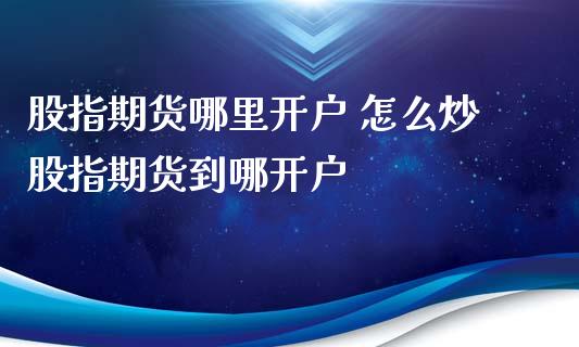 股指期货哪里开户 怎么炒股指期货到哪开户