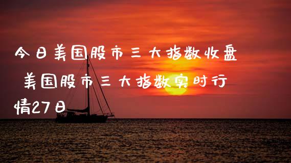 今日美国股市三大指数收盘 美国股市三大指数实时行情27日