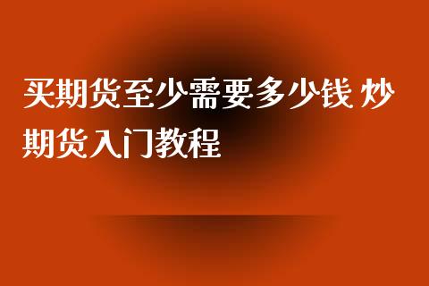 买期货至少需要多少钱 炒期货入门教程