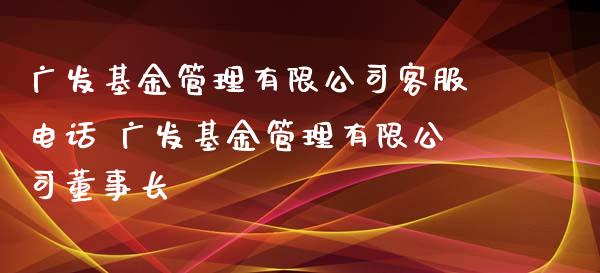 广发基金管理有限公司客服电话 广发基金管理有限公司