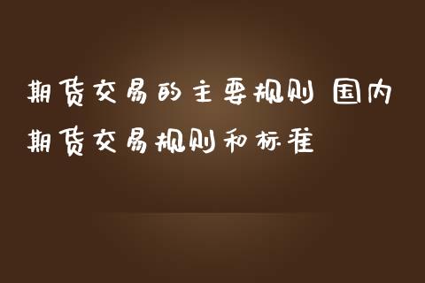 期货交易的主要规则 国内期货交易规则和标准