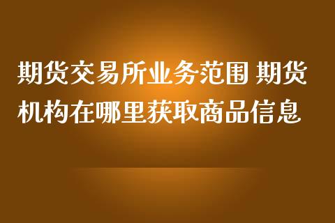 期货交易所业务范围 期货机构在哪里获取商品信息