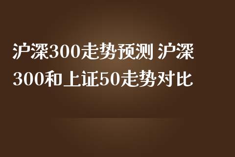 沪深300走势预测 沪深300和上证50走势对比