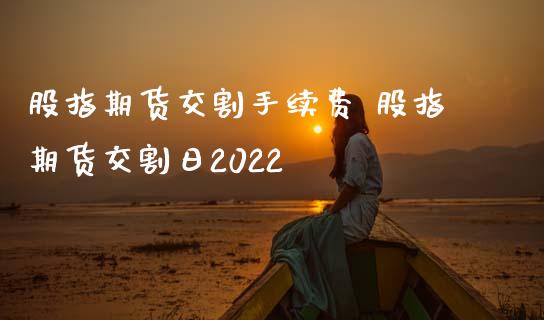 股指期货交割手续费 股指期货交割日2022