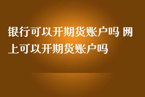 银行可以开期货账户吗 网上可以开期货账户吗