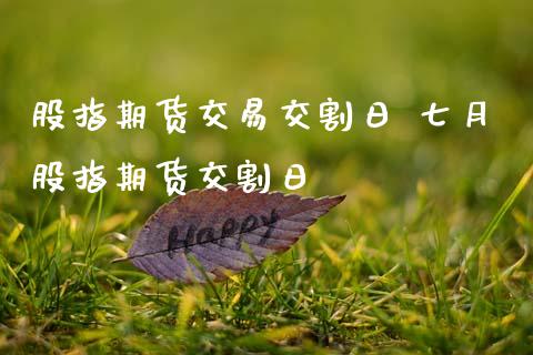股指期货交易交割日 七月股指期货交割日