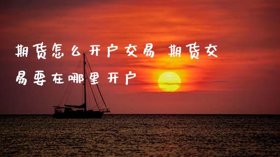 期货怎么开户交易 期货交易要在哪里开户