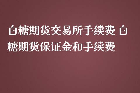 白糖期货交易所手续费 白糖期货保证金和手续费