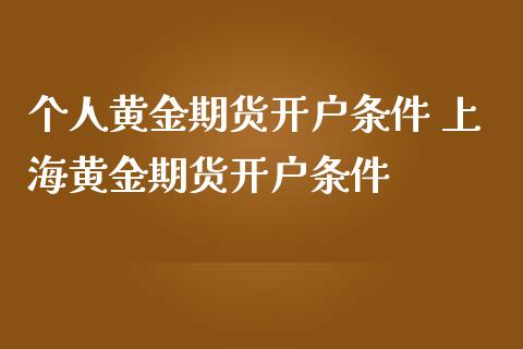 个人黄金期货开户条件 上海黄金期货开户条件