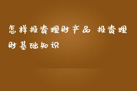 怎样投资理财产品 投资理财基础知识
