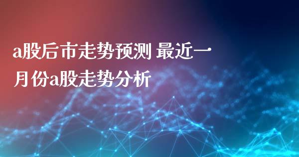 a股后市走势预测 最近一月份a股走势分析