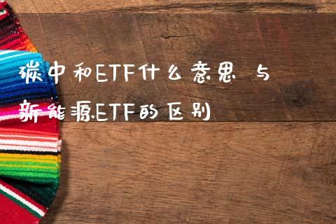 碳中和ETF什么意思 与新能源ETF的区别