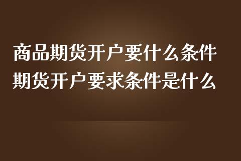 商品期货开户要什么条件 期货开户要求条件是什么