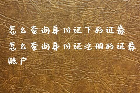 怎么查询身份证下的证券 怎么查询身份证注册的证券账户