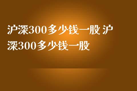 沪深300多少钱一股 沪深300多少钱一股