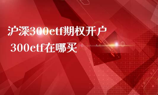 沪深300etf期权开户 300etf在哪买