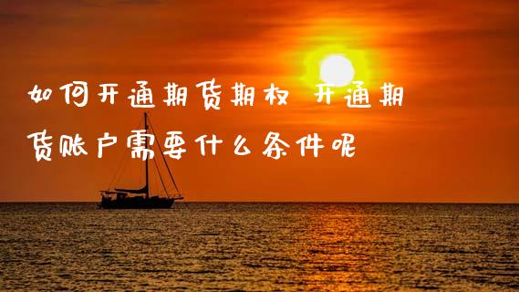 如何开通期货期权 开通期货账户需要什么条件呢
