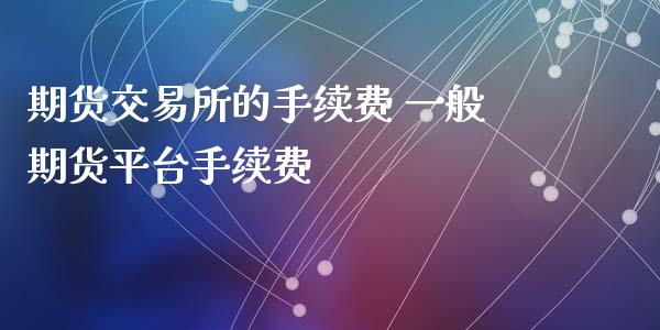 期货交易所的手续费 一般期货平台手续费