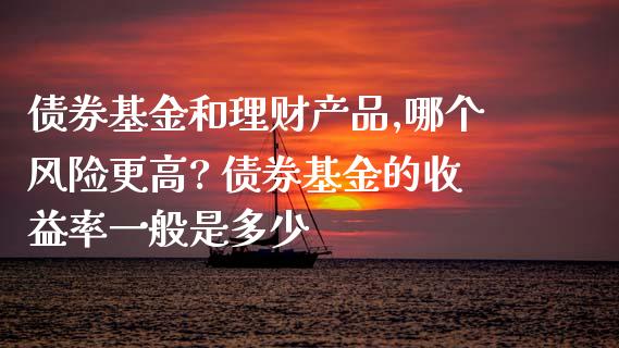 债券基金和理财产品,哪个风险更高? 债券基金的收益率一般是多少