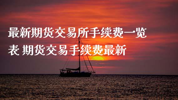 最新期货交易所手续费一览表 期货交易手续费最新