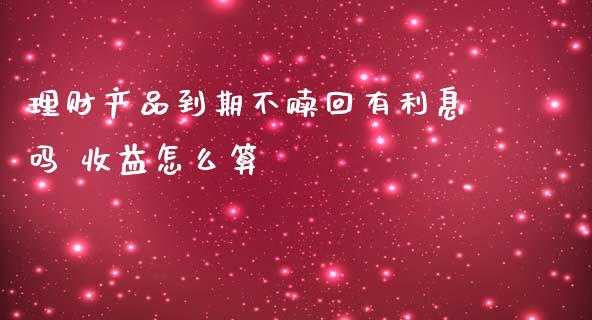 理财产品到期不赎回有利息吗 收益怎么算