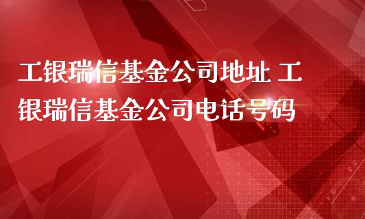 工银瑞信基金公司地址 工银瑞信基金公司电话号码