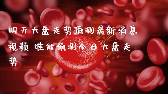 明天大盘走势预测最新消息视频 谁能预测今日大盘走势