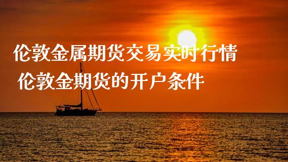 伦敦金属期货交易实时行情 伦敦金期货的开户条件
