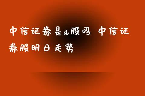 中信证券是a股吗 中信证券股明日走势