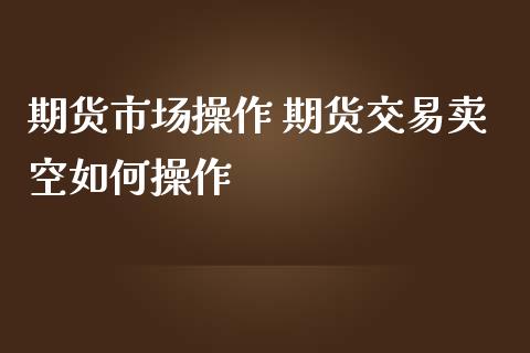 期货市场操作 期货交易卖空如何操作