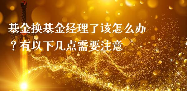 基金换基金经理了该怎么办？有以下几点需要注意