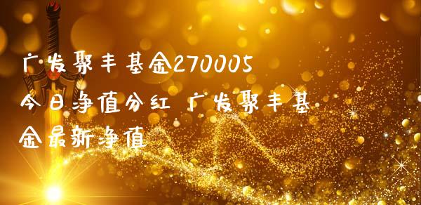 广发聚丰基金270005今日净值分红 广发聚丰基金最新净值