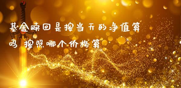 基金赎回是按当天的净值算吗 按照哪个价格算
