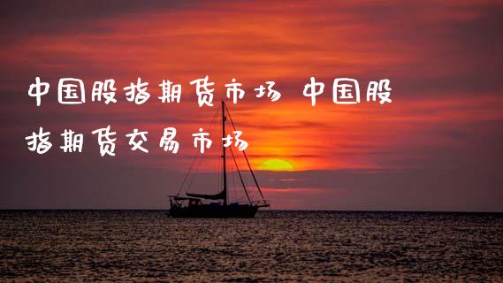 中国股指期货市场 中国股指期货交易市场
