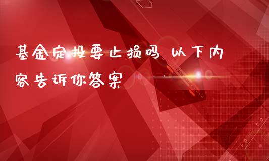 基金定投要止损吗 以下内容告诉你答案