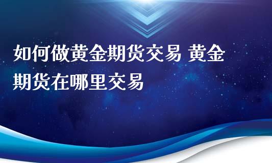 如何做黄金期货交易 黄金期货在哪里交易