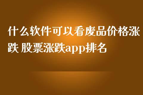 什么软件可以看废品价格涨跌 股票涨跌app排名
