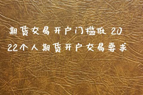 期货交易开户门槛低 2022个人期货开户交易要求