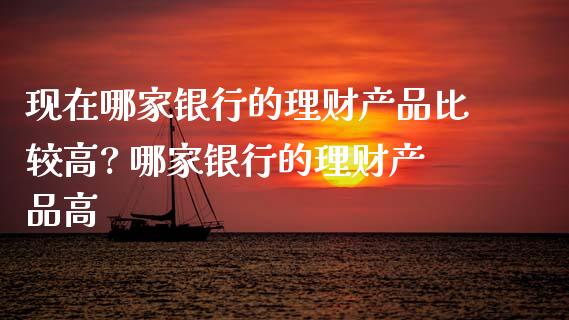 现在哪家银行的理财产品比较高? 哪家银行的理财产品高