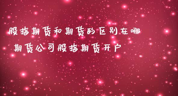 股指期货和期货的区别在哪 期货公司股指期货开户
