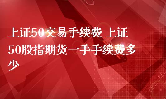上证50交易手续费 上证50股指期货一手手续费多少