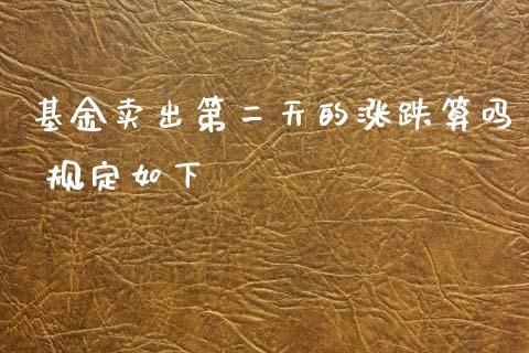 基金卖出第二天的涨跌算吗 规定如下