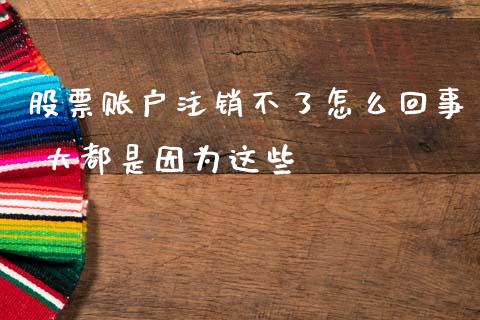 股票账户注销不了怎么回事 大都是因为这些